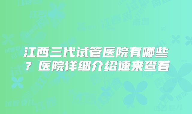 江西三代试管医院有哪些?医院详细介绍速来查看