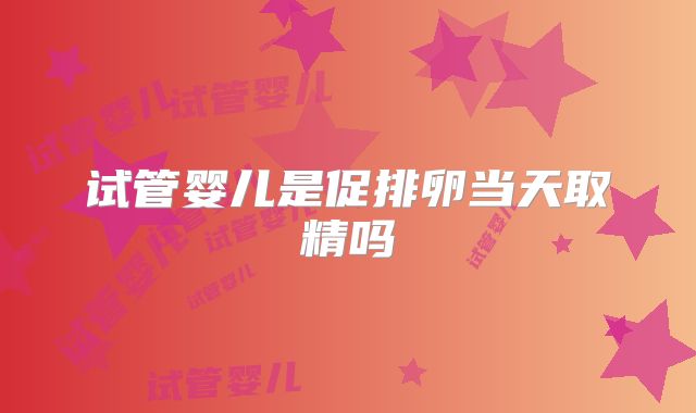 试管婴儿是促排卵当天取精吗