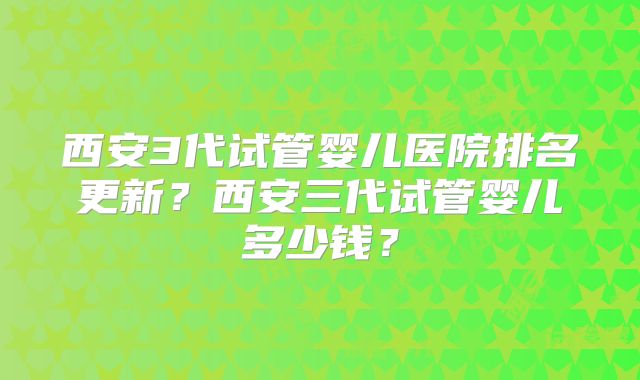 西安3代试管婴儿医院排名更新？西安三代试管婴儿多少钱？
