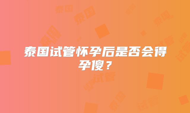 泰国试管怀孕后是否会得孕傻？