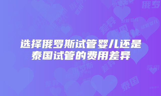 选择俄罗斯试管婴儿还是泰国试管的费用差异