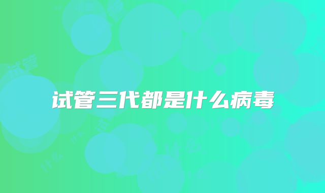 试管三代都是什么病毒
