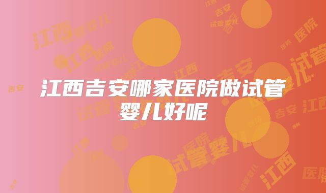 江西吉安哪家医院做试管婴儿好呢