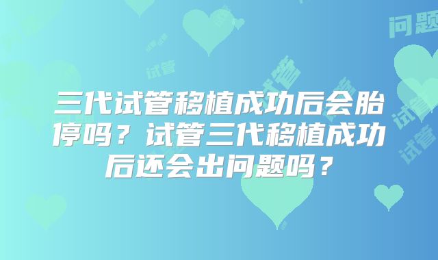三代试管移植成功后会胎停吗？试管三代移植成功后还会出问题吗？