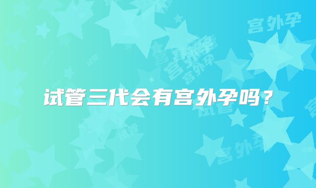 试管三代会有宫外孕吗?