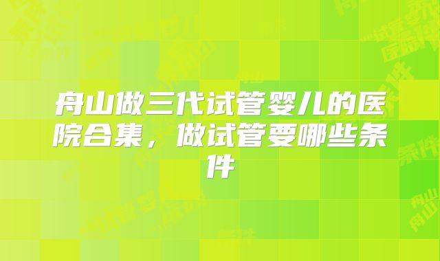 舟山做三代试管婴儿的医院合集，做试管要哪些条件