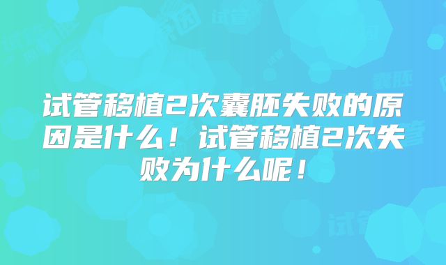 试管移植2次囊胚失败的原因是什么!试管移植2次失败为什么呢!
