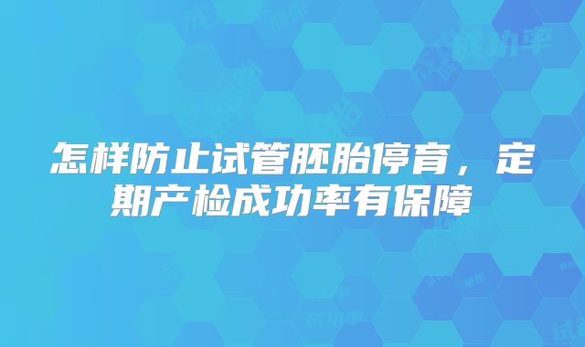 怎样防止试管胚胎停育，定期产检成功率有保障
