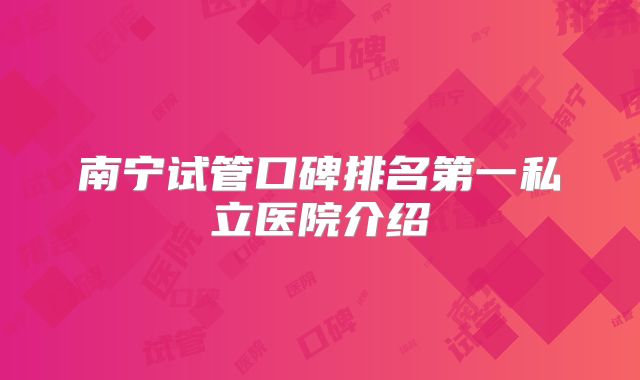 南宁试管口碑排名第一私立医院介绍