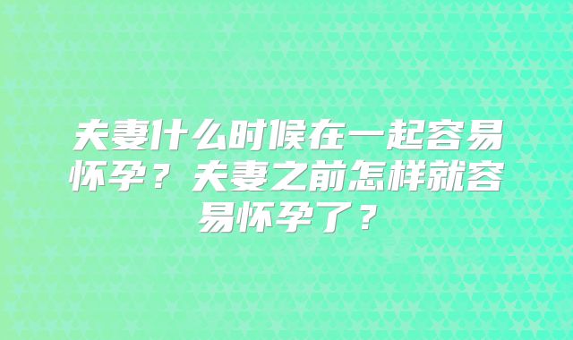 夫妻什么时候在一起容易怀孕？夫妻之前怎样就容易怀孕了？