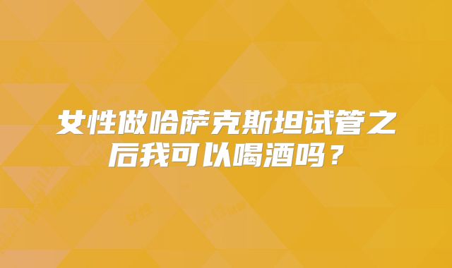 女性做哈萨克斯坦试管之后我可以喝酒吗？