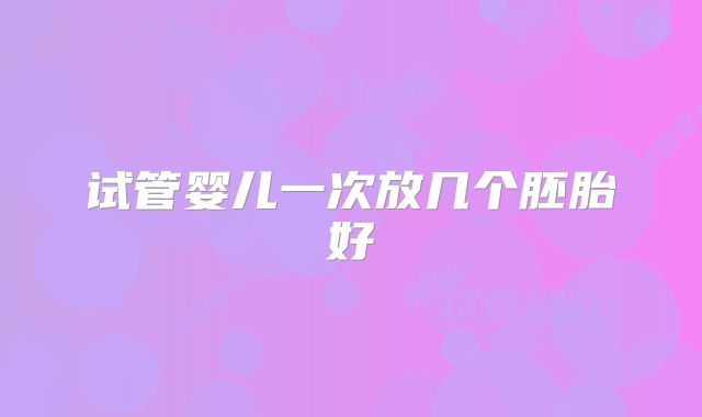 试管婴儿一次放几个胚胎好