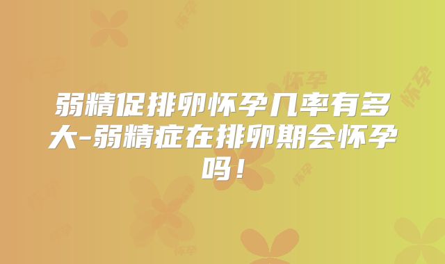 弱精促排卵怀孕几率有多大-弱精症在排卵期会怀孕吗！