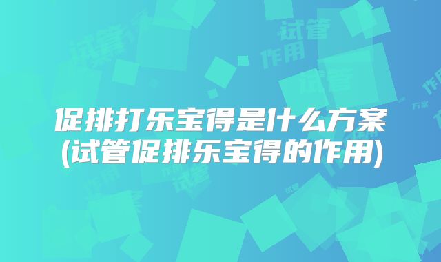 促排打乐宝得是什么方案(试管促排乐宝得的作用)