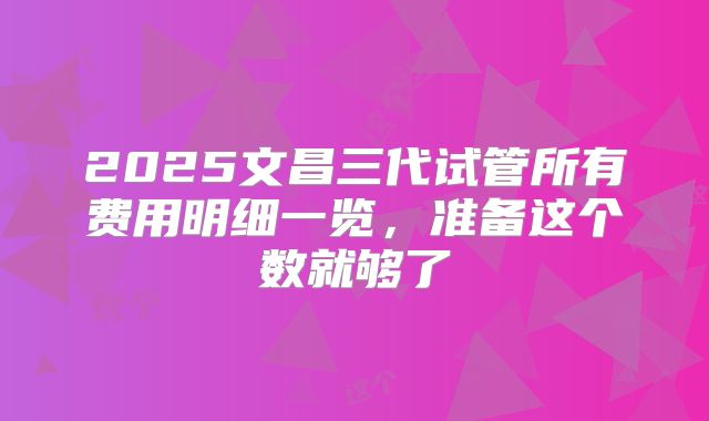 2025文昌三代试管所有费用明细一览，准备这个数就够了