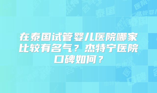 在泰国试管婴儿医院哪家比较有名气？杰特宁医院口碑如何？