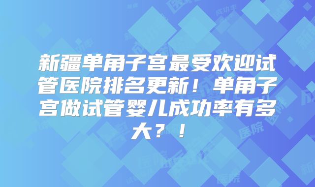 新疆单角子宫最受欢迎试管医院排名更新！单角子宫做试管婴儿成功率有多大？！