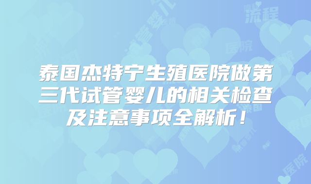 泰国杰特宁生殖医院做第三代试管婴儿的相关检查及注意事项全解析！
