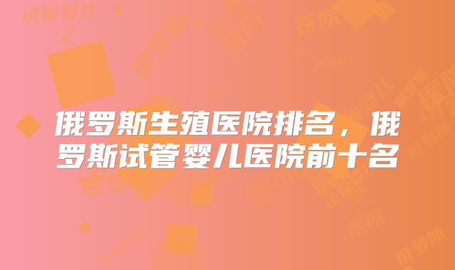 俄罗斯生殖医院排名，俄罗斯试管婴儿医院前十名