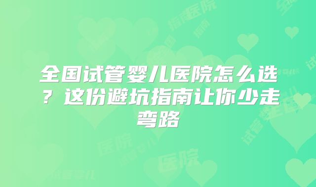 全国试管婴儿医院怎么选？这份避坑指南让你少走弯路