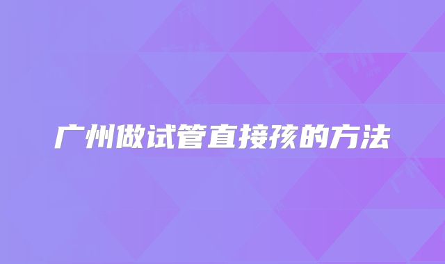 广州做试管直接孩的方法