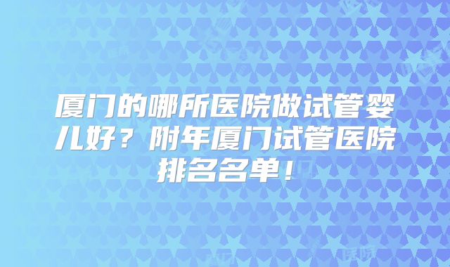 厦门的哪所医院做试管婴儿好？附年厦门试管医院排名名单！