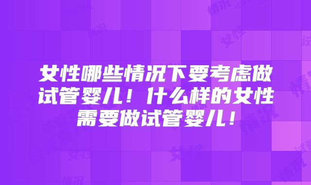 女性哪些情况下要考虑做试管婴儿!什么样的女性需要做试管婴儿!