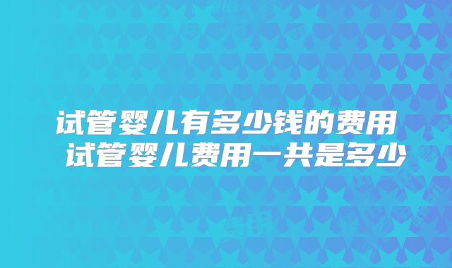 试管婴儿有多少钱的费用 试管婴儿费用一共是多少