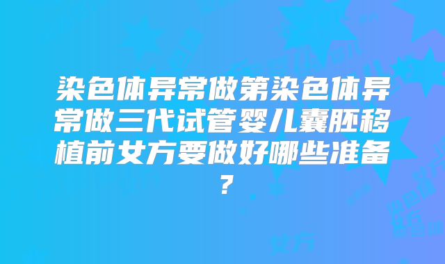 染色体异常做第染色体异常做三代试管婴儿囊胚移植前女方要做好哪些准备?