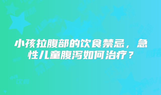 小孩拉腹部的饮食禁忌，急性儿童腹泻如何治疗？