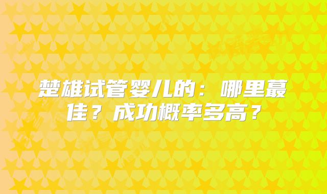 楚雄试管婴儿的：哪里蕞佳？成功概率多高？
