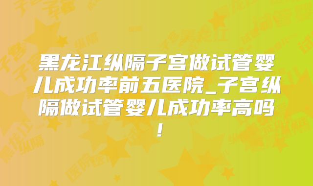 黑龙江纵隔子宫做试管婴儿成功率前五医院_子宫纵隔做试管婴儿成功率高吗!