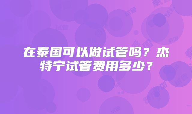 在泰国可以做试管吗?杰特宁试管费用多少?