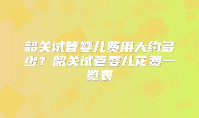 韶关试管婴儿费用大约多少？韶关试管婴儿花费一览表