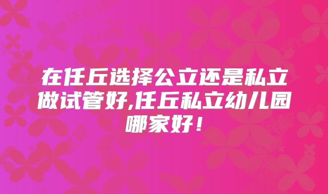 在任丘选择公立还是私立做试管好,任丘私立幼儿园哪家好！