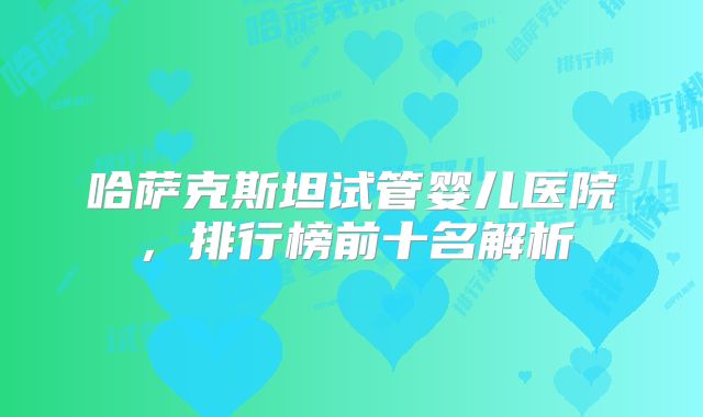 哈萨克斯坦试管婴儿医院，排行榜前十名解析