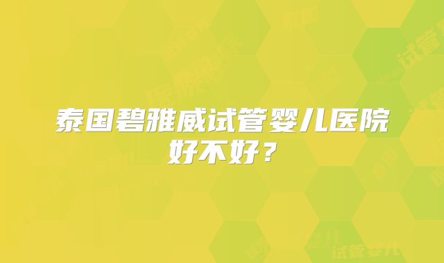 泰国碧雅威试管婴儿医院好不好?