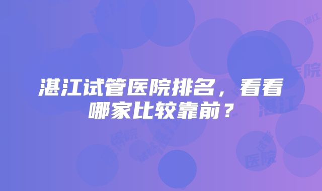 湛江试管医院排名,看看哪家比较靠前?