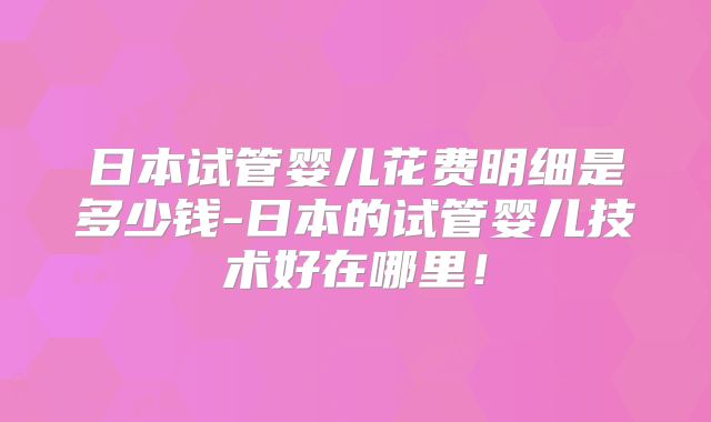 日本试管婴儿花费明细是多少钱-日本的试管婴儿技术好在哪里!