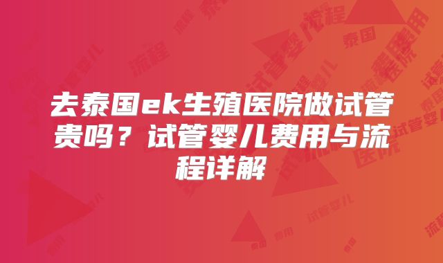 去泰国ek生殖医院做试管贵吗？试管婴儿费用与流程详解