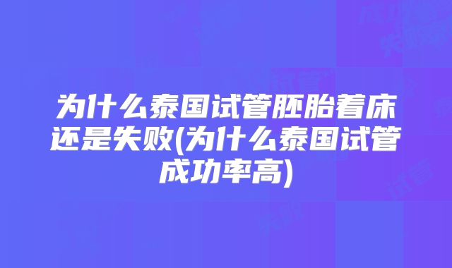 为什么泰国试管胚胎着床还是失败(为什么泰国试管成功率高)