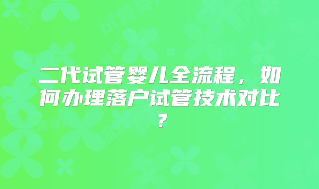 二代试管婴儿全流程，如何办理落户试管技术对比？