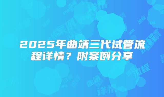 2025年曲靖三代试管流程详情？附案例分享