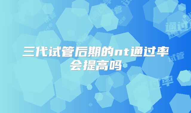 三代试管后期的nt通过率会提高吗