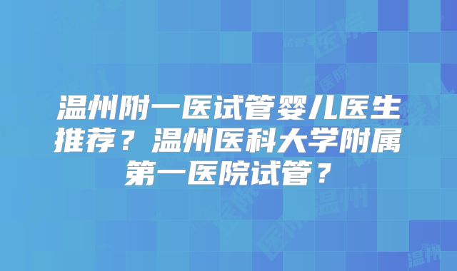 温州附一医试管婴儿医生推荐？温州医科大学附属第一医院试管？