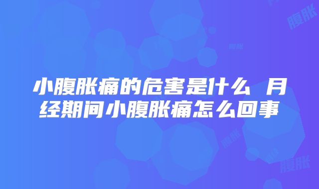 小腹胀痛的危害是什么 月经期间小腹胀痛怎么回事