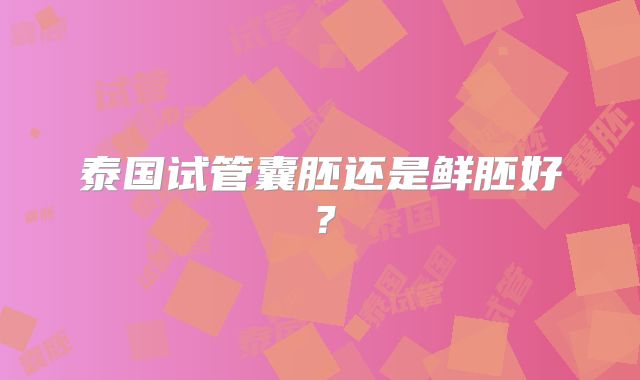泰国试管囊胚还是鲜胚好?
