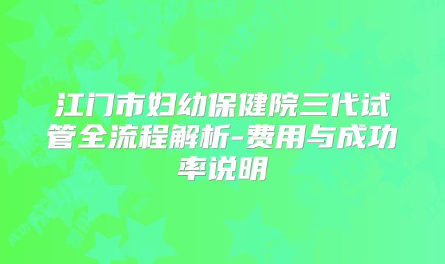 江门市妇幼保健院三代试管全流程解析-费用与成功率说明