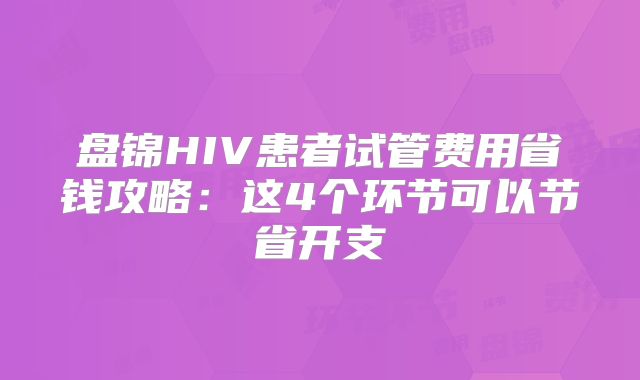 盘锦HIV患者试管费用省钱攻略：这4个环节可以节省开支