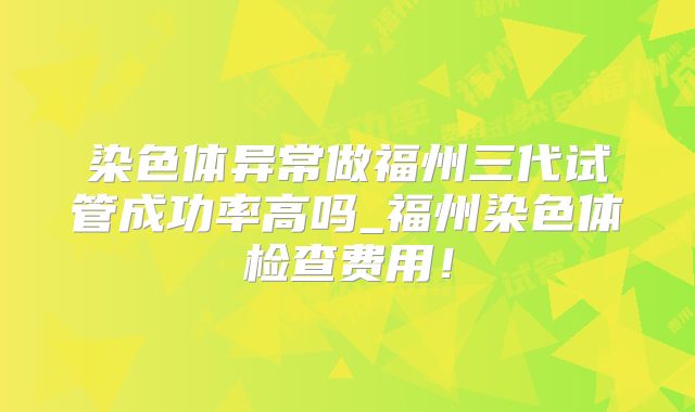 染色体异常做福州三代试管成功率高吗_福州染色体检查费用!